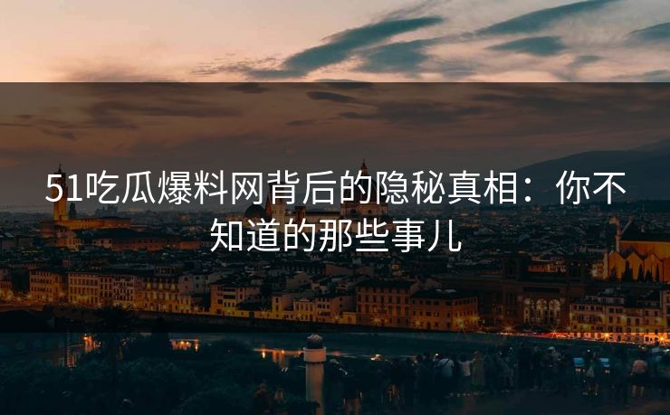 51吃瓜爆料网背后的隐秘真相:你不知道的那些事儿