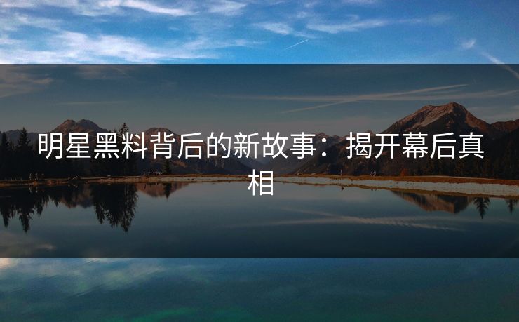 明星黑料背后的新故事：揭开幕后真相