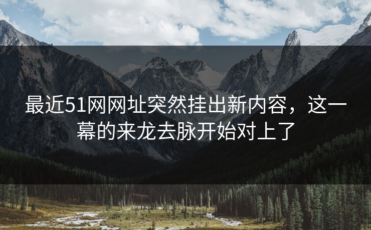 最近51网网址突然挂出新内容,这一幕的来龙去脉开始对上了 最近51网网址突然挂出新内容,这一幕的来龙去脉开始对上了