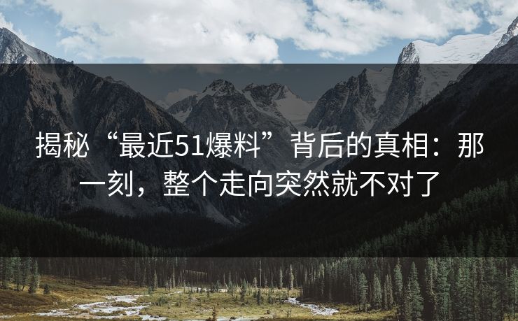 揭秘“最近51爆料”背后的真相：那一刻，整个走向突然就不对了