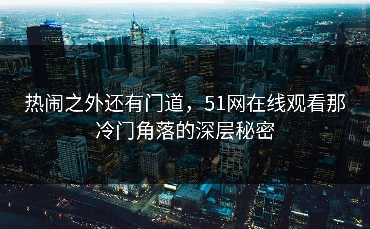 热闹之外还有门道，51网在线观看那冷门角落的深层秘密