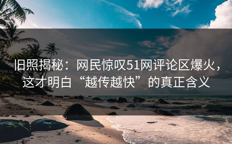 旧照揭秘:网民惊叹51网评论区爆火,这才明白“越传越快”的真正含义 旧照揭秘:网民惊叹51网评论区爆火,这才明白“越传越快”的真正含义