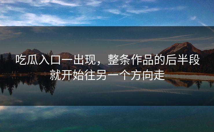 吃瓜入口一出现,整条作品的后半段就开始往另一个方向走 吃瓜入口一出现,整条作品的后半段就开始往另一个方向走