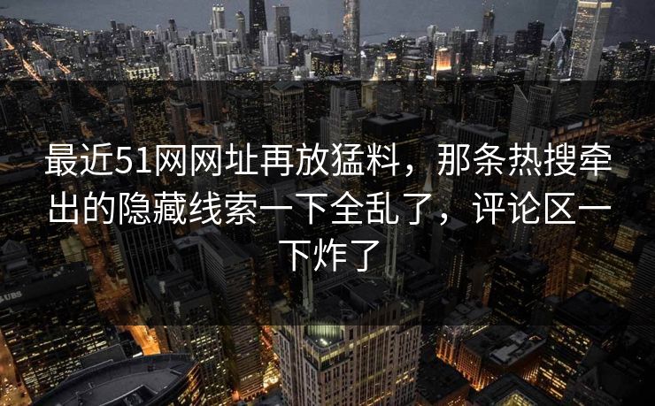 最近51网网址再放猛料，那条热搜牵出的隐藏线索一下全乱了，评论区一下炸了