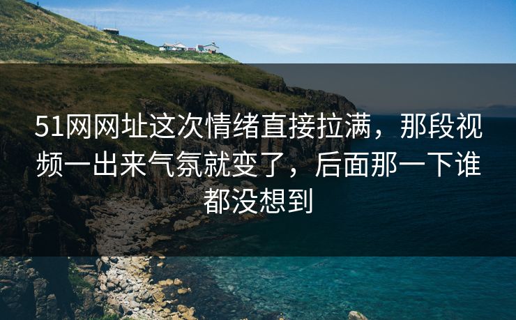 51网网址这次情绪直接拉满，那段视频一出来气氛就变了，后面那一下谁都没想到