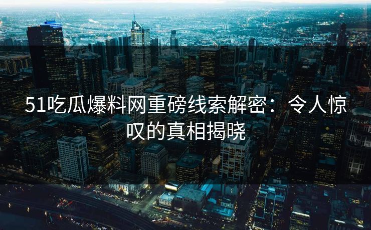 51吃瓜爆料网重磅线索解密：令人惊叹的真相揭晓
