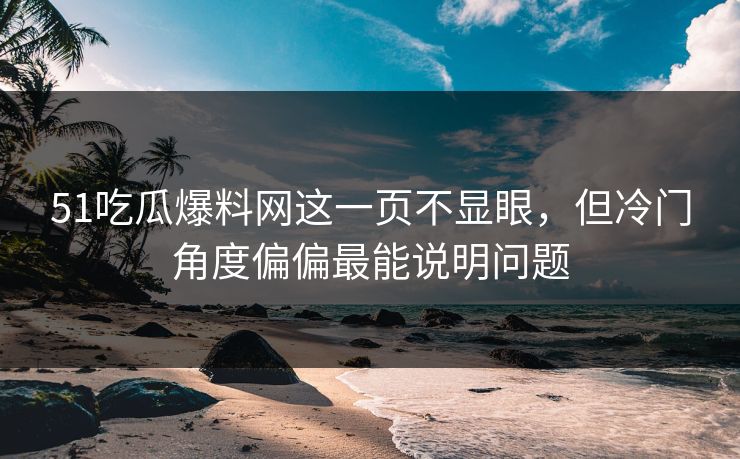51吃瓜爆料网这一页不显眼,但冷门角度偏偏最能说明问题