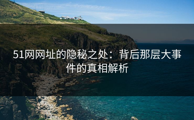 51网网址的隐秘之处：背后那层大事件的真相解析