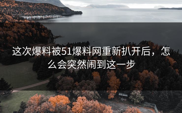这次爆料被51爆料网重新扒开后,怎么会突然闹到这一步