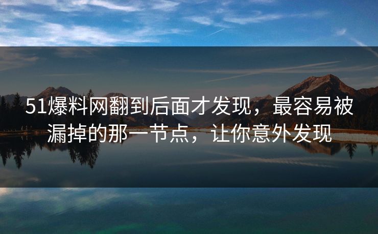 51爆料网翻到后面才发现,最容易被漏掉的那一节点,让你意外发现