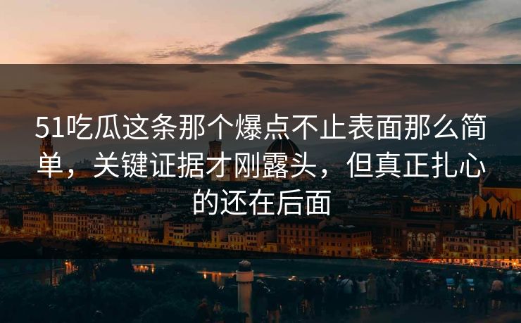 51吃瓜这条那个爆点不止表面那么简单，关键证据才刚露头，但真正扎心的还在后面