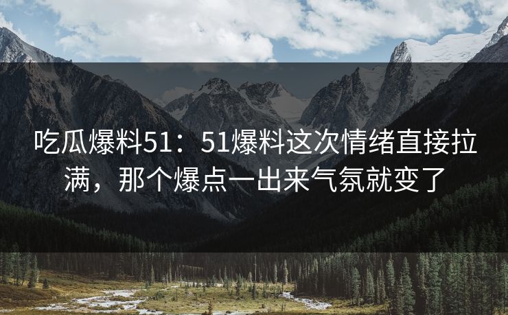 吃瓜爆料51:51爆料这次情绪直接拉满,那个爆点一出来气氛就变了