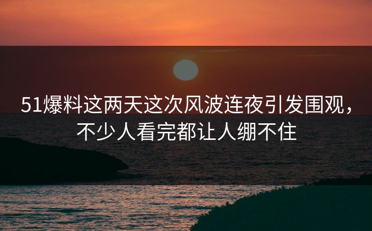 51爆料这两天这次风波连夜引发围观,不少人看完都让人绷不住