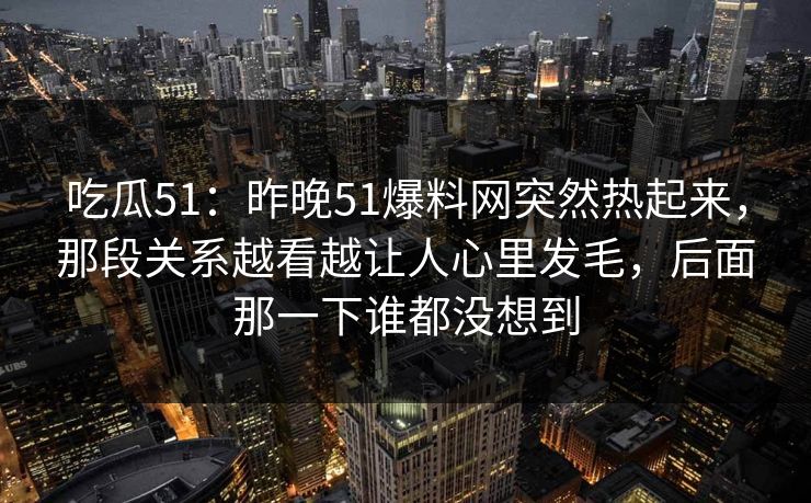 吃瓜51:昨晚51爆料网突然热起来,那段关系越看越让人心里发毛,后面那一下谁都没想到