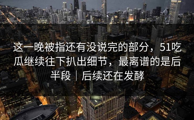这一晚被指还有没说完的部分，51吃瓜继续往下扒出细节，最离谱的是后半段｜后续还在发酵